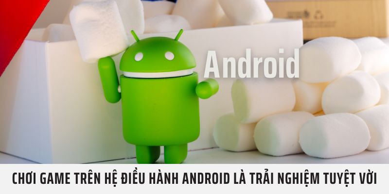 Chơi game trên hệ điều hành Android là trải nghiệm tuyệt vời