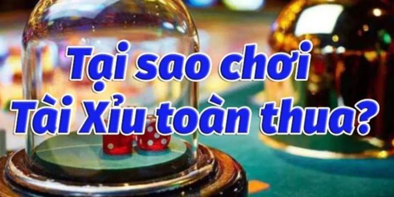 Tổng quan tại sao chơi tài xỉu luôn thua